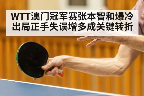 WTT澳门冠军赛张本智和爆冷出局正手失误增多成关键转折