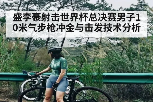 盛李豪射击世界杯总决赛男子10米气步枪冲金与击发技术分析