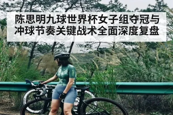 陈思明九球世界杯女子组夺冠与冲球节奏关键战术全面深度复盘