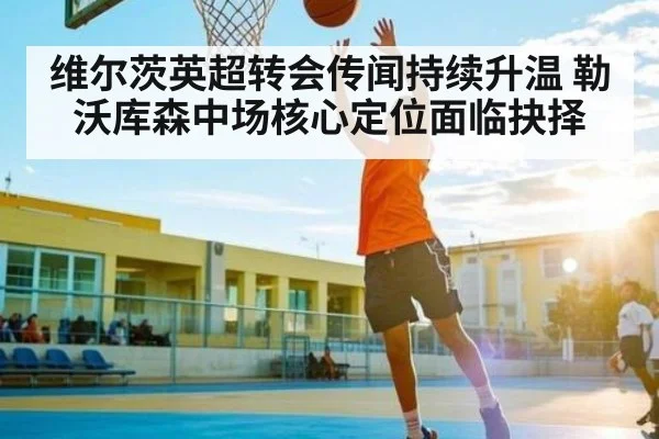 维尔茨英超转会传闻持续升温 勒沃库森中场核心定位面临抉择